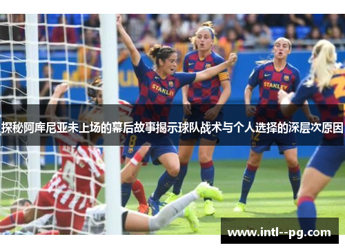 探秘阿库尼亚未上场的幕后故事揭示球队战术与个人选择的深层次原因