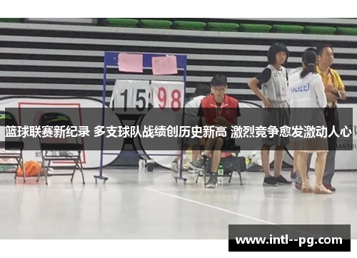 篮球联赛新纪录 多支球队战绩创历史新高 激烈竞争愈发激动人心
