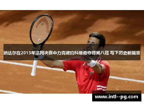 纳达尔在2013年法网决赛中力克德约科维奇夺得第八冠 写下历史新篇章
