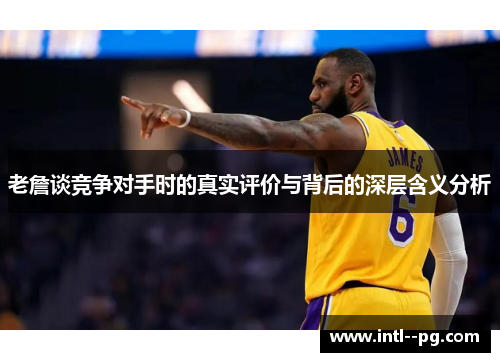 老詹谈竞争对手时的真实评价与背后的深层含义分析