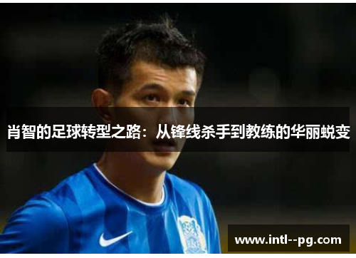 肖智的足球转型之路:从锋线杀手到教练的华丽蜕变 肖智的足球转型之路:从锋线杀手到教练的华丽蜕变