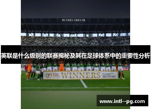 英联是什么级别的联赛揭秘及其在足球体系中的重要性分析 英联是什么级别的联赛揭秘及其在足球体系中的重要性分析