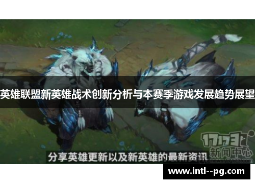 英雄联盟新英雄战术创新分析与本赛季游戏发展趋势展望 英雄联盟新英雄战术创新分析与本赛季游戏发展趋势展望