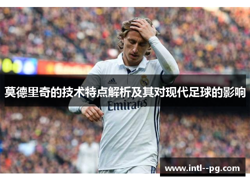 莫德里奇的技术特点解析及其对现代足球的影响 莫德里奇的技术特点解析及其对现代足球的影响