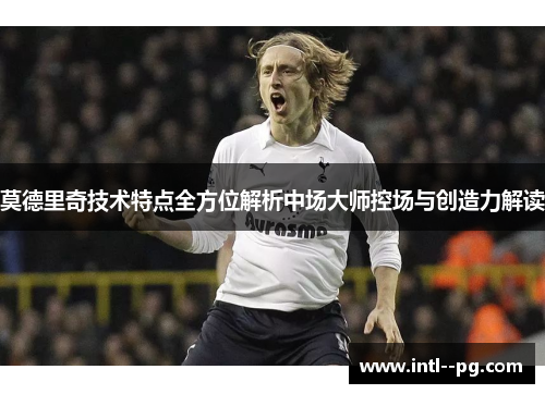 莫德里奇技术特点全方位解析中场大师控场与创造力解读
