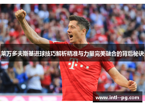 莱万多夫斯基进球技巧解析精准与力量完美融合的背后秘诀 莱万多夫斯基进球技巧解析精准与力量完美融合的背后秘诀