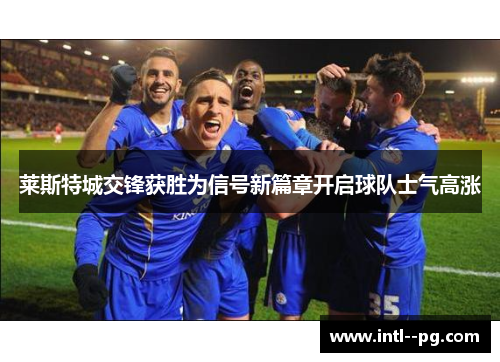 莱斯特城交锋获胜为信号新篇章开启球队士气高涨