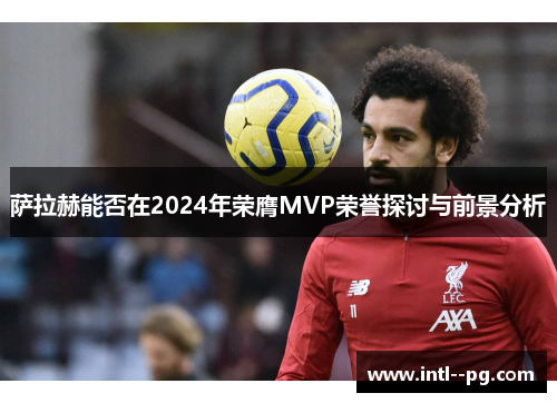 萨拉赫能否在2024年荣膺MVP荣誉探讨与前景分析 萨拉赫能否在2024年荣膺MVP荣誉探讨与前景分析