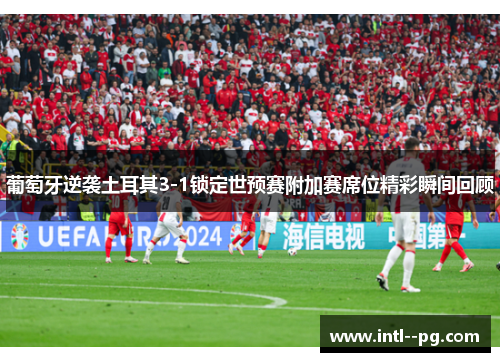 葡萄牙逆袭土耳其3-1锁定世预赛附加赛席位精彩瞬间回顾 葡萄牙逆袭土耳其3-1锁定世预赛附加赛席位精彩瞬间回顾