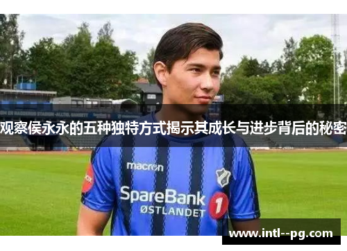 观察侯永永的五种独特方式揭示其成长与进步背后的秘密 观察侯永永的五种独特方式揭示其成长与进步背后的秘密
