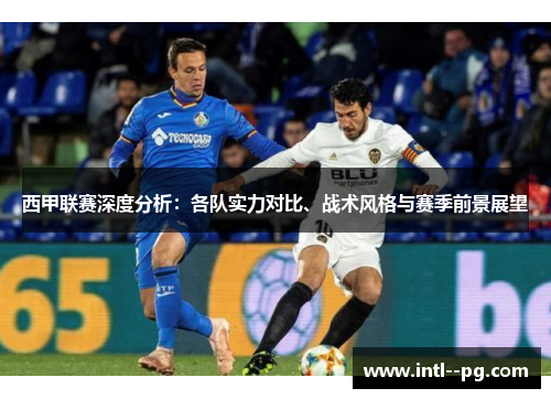 西甲联赛深度分析:各队实力对比、战术风格与赛季前景展望 西甲联赛深度分析:各队实力对比、战术风格与赛季前景展望