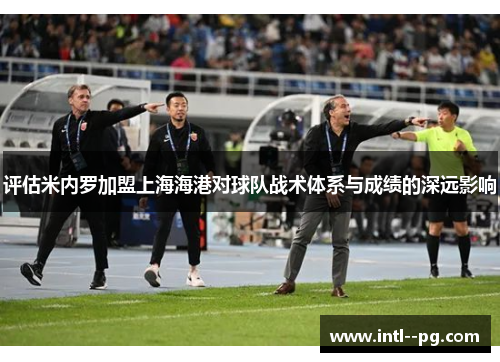 评估米内罗加盟上海海港对球队战术体系与成绩的深远影响 评估米内罗加盟上海海港对球队战术体系与成绩的深远影响