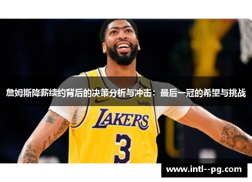 詹姆斯降薪续约背后的决策分析与冲击:最后一冠的希望与挑战 詹姆斯降薪续约背后的决策分析与冲击:最后一冠的希望与挑战