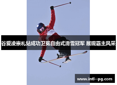谷爱凌崇礼站成功卫冕自由式滑雪冠军 展现霸主风采
