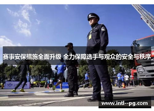 赛事安保措施全面升级 全力保障选手与观众的安全与秩序 赛事安保措施全面升级 全力保障选手与观众的安全与秩序