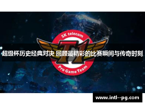 超级杯历史经典对决 回顾最精彩的比赛瞬间与传奇时刻