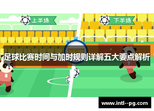 足球比赛时间与加时规则详解五大要点解析 足球比赛时间与加时规则详解五大要点解析