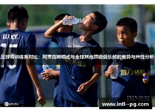 足球青训体系对比:阿贾克斯模式与全球其他顶级俱乐部的差异与共性分析 足球青训体系对比:阿贾克斯模式与全球其他顶级俱乐部的差异与共性分析