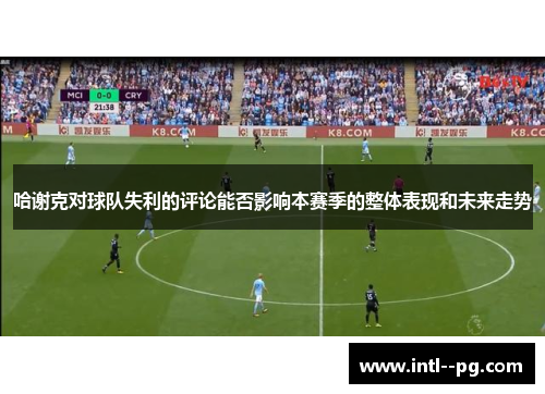 哈谢克对球队失利的评论能否影响本赛季的整体表现和未来走势 哈谢克对球队失利的评论能否影响本赛季的整体表现和未来走势