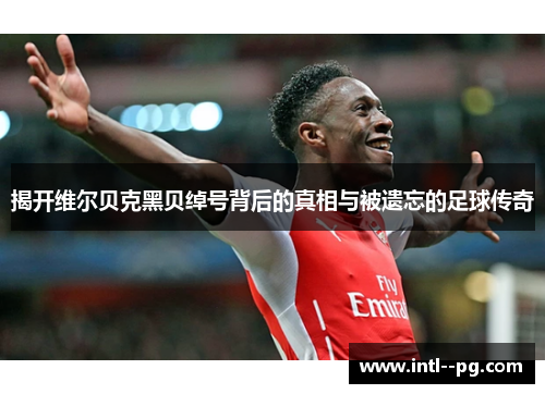 揭开维尔贝克黑贝绰号背后的真相与被遗忘的足球传奇 揭开维尔贝克黑贝绰号背后的真相与被遗忘的足球传奇