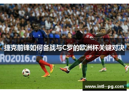 捷克前锋如何备战与C罗的欧洲杯关键对决 捷克前锋如何备战与C罗的欧洲杯关键对决