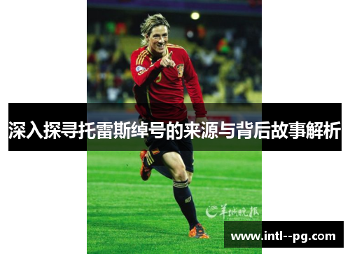 深入探寻托雷斯绰号的来源与背后故事解析