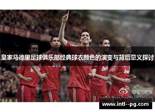 皇家马德里足球俱乐部经典球衣颜色的演变与背后意义探讨