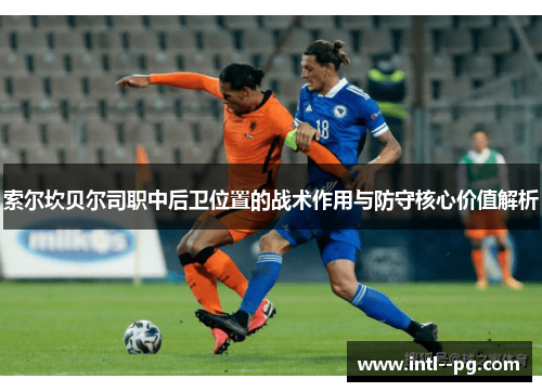 索尔坎贝尔司职中后卫位置的战术作用与防守核心价值解析