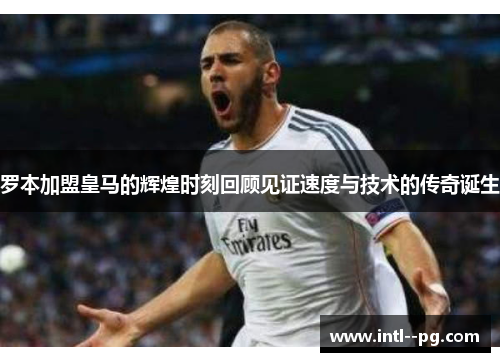 罗本加盟皇马的辉煌时刻回顾见证速度与技术的传奇诞生 罗本加盟皇马的辉煌时刻回顾见证速度与技术的传奇诞生