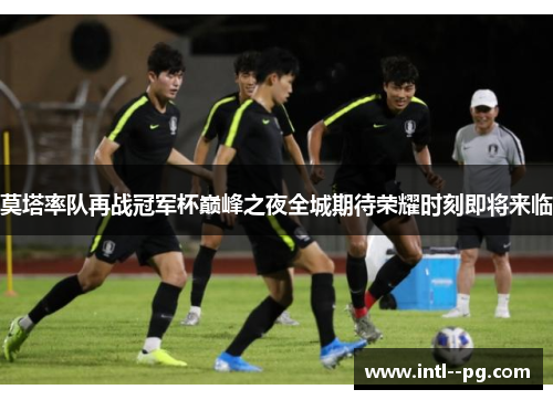 莫塔率队再战冠军杯巅峰之夜全城期待荣耀时刻即将来临 莫塔率队再战冠军杯巅峰之夜全城期待荣耀时刻即将来临