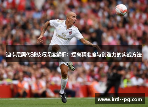 迪卡尼奥传球技巧深度解析：提高精准度与创造力的实战方法