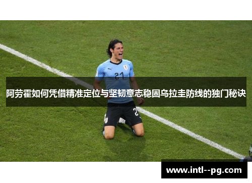 阿劳霍如何凭借精准定位与坚韧意志稳固乌拉圭防线的独门秘诀