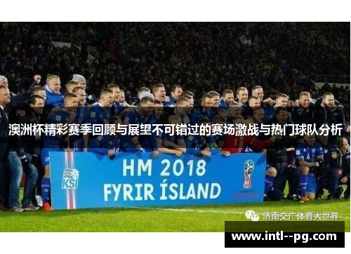 澳洲杯精彩赛季回顾与展望不可错过的赛场激战与热门球队分析 澳洲杯精彩赛季回顾与展望不可错过的赛场激战与热门球队分析