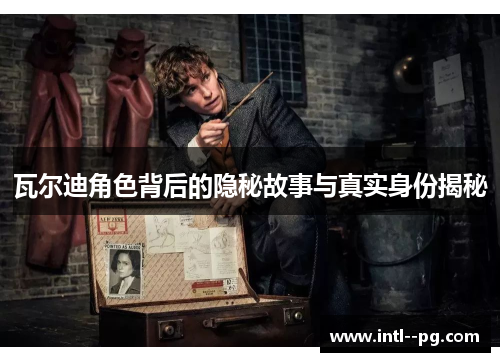 瓦尔迪角色背后的隐秘故事与真实身份揭秘 瓦尔迪角色背后的隐秘故事与真实身份揭秘