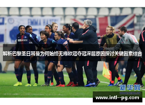 解析巴黎圣日耳曼为何始终无缘欧冠夺冠深层原因探讨关键因素综合 解析巴黎圣日耳曼为何始终无缘欧冠夺冠深层原因探讨关键因素综合