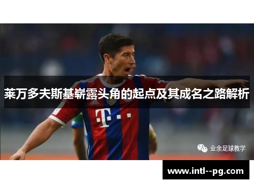 莱万多夫斯基崭露头角的起点及其成名之路解析 莱万多夫斯基崭露头角的起点及其成名之路解析