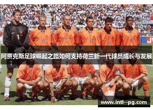 阿贾克斯足球崛起之路如何支持荷兰新一代球员成长与发展 阿贾克斯足球崛起之路如何支持荷兰新一代球员成长与发展