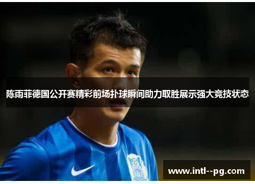 陈雨菲德国公开赛精彩前场扑球瞬间助力取胜展示强大竞技状态 陈雨菲德国公开赛精彩前场扑球瞬间助力取胜展示强大竞技状态