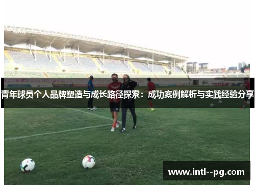 青年球员个人品牌塑造与成长路径探索：成功案例解析与实践经验分享