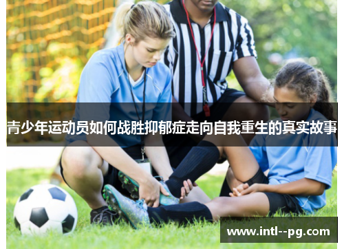 青少年运动员如何战胜抑郁症走向自我重生的真实故事 青少年运动员如何战胜抑郁症走向自我重生的真实故事