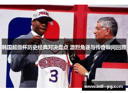 韩国超级杯历史经典对决盘点 激烈角逐与传奇瞬间回顾