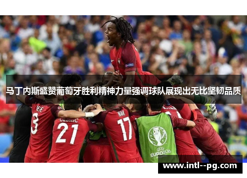 马丁内斯盛赞葡萄牙胜利精神力量强调球队展现出无比坚韧品质