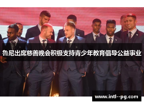 鲁尼出席慈善晚会积极支持青少年教育倡导公益事业