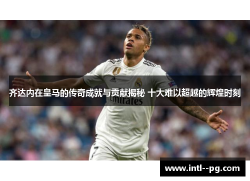 齐达内在皇马的传奇成就与贡献揭秘 十大难以超越的辉煌时刻