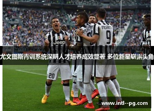 尤文图斯青训系统深耕人才培养成效显著 多位新星崭露头角