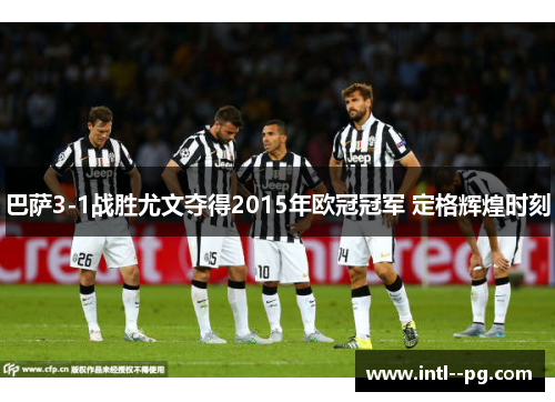 巴萨3-1战胜尤文夺得2015年欧冠冠军 定格辉煌时刻