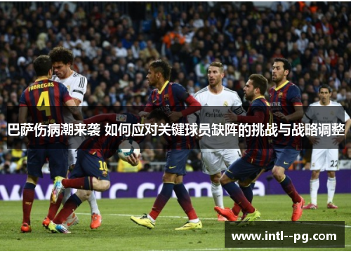 巴萨伤病潮来袭 如何应对关键球员缺阵的挑战与战略调整