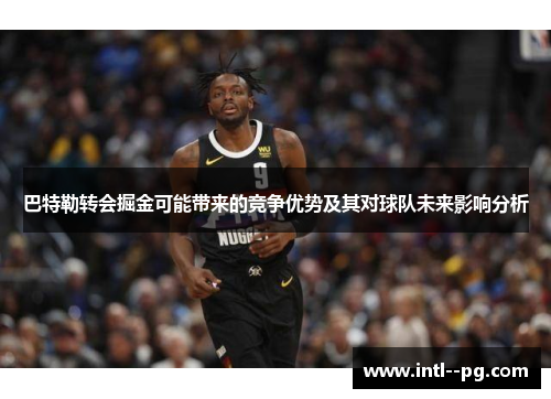 巴特勒转会掘金可能带来的竞争优势及其对球队未来影响分析