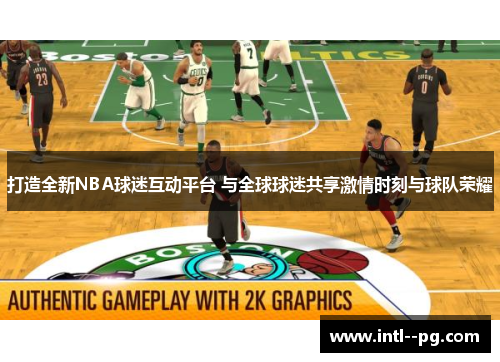 打造全新NBA球迷互动平台 与全球球迷共享激情时刻与球队荣耀
