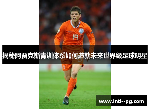 揭秘阿贾克斯青训体系如何造就未来世界级足球明星
